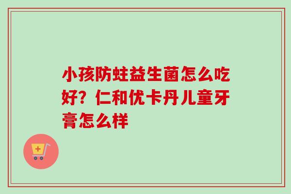 小孩防蛀益生菌怎么吃好?仁和优卡丹儿童牙膏怎么样 小孩防蛀益生菌怎么吃好?仁和优卡丹儿童牙膏怎么样