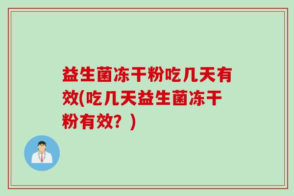 益生菌冻干粉吃几天有效(吃几天益生菌冻干粉有效？)