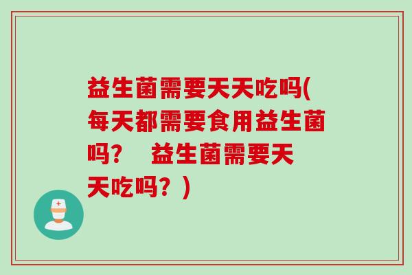 益生菌需要天天吃吗(每天都需要食用益生菌吗？  益生菌需要天天吃吗？)