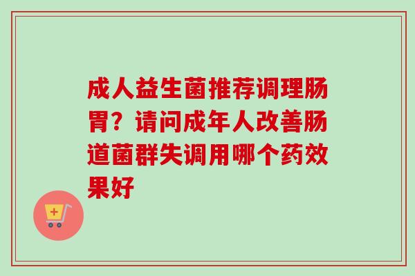 成人益生菌推荐调理肠胃?请问成年人改善肠道菌群失调用哪个果好 成人益生菌推荐调理肠胃?请问成年人改善肠道菌群失调用哪个果好