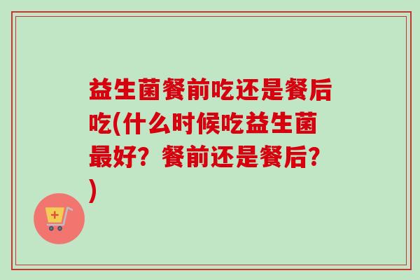益生菌餐前吃还是餐后吃(什么时候吃益生菌好?餐前还是餐后?) 益生菌餐前吃还是餐后吃(什么时候吃益生菌好?餐前还是餐后?)