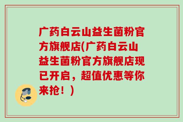 广药白云山益生菌粉官方旗舰店(广药白云山益生菌粉官方旗舰店现已开启,超值优惠等你来抢!) 广药白云山益生菌粉官方旗舰店(广药白云山益生菌粉官方旗舰店现已开启,超值优惠等你来抢!)