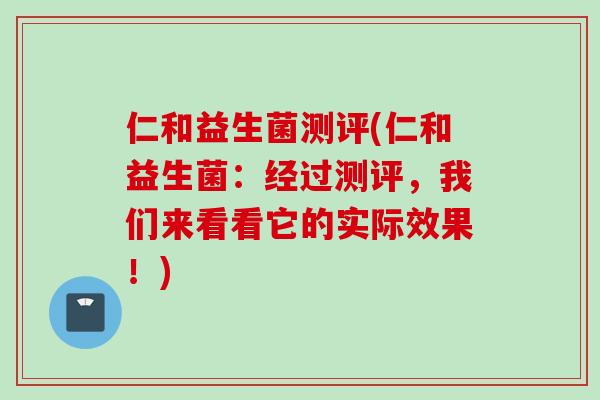 仁和益生菌测评(仁和益生菌:经过测评,我们来看看它的实际效果!) 仁和益生菌测评(仁和益生菌:经过测评,我们来看看它的实际效果!)