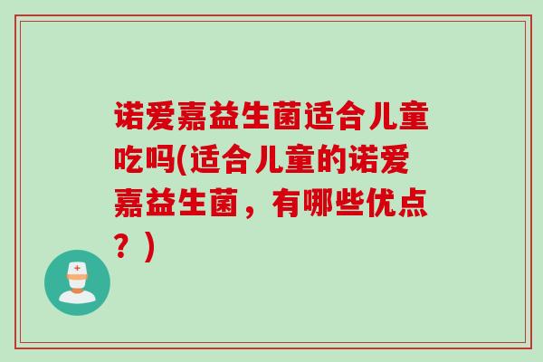 诺爱嘉益生菌适合儿童吃吗(适合儿童的诺爱嘉益生菌，有哪些优点？)