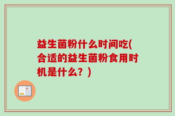 益生菌粉什么时间吃(合适的益生菌粉食用时机是什么？)