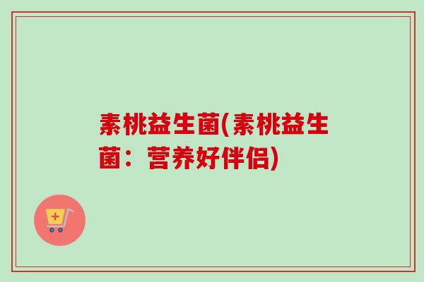 素桃益生菌(素桃益生菌:营养好伴侣) 素桃益生菌(素桃益生菌:营养好伴侣)