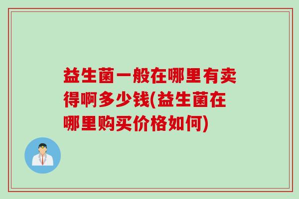 益生菌一般在哪里有卖得啊多少钱(益生菌在哪里购买价格如何)