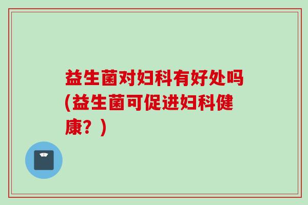 益生菌对有好处吗(益生菌可促进健康?) 益生菌对有好处吗(益生菌可促进健康?)