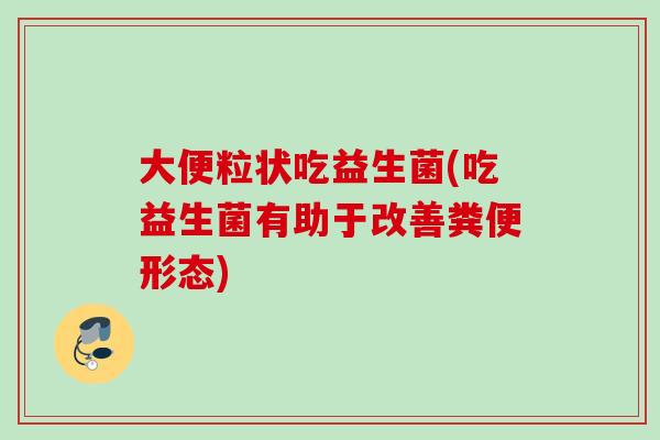 大便粒状吃益生菌(吃益生菌有助于改善粪便形态) 大便粒状吃益生菌(吃益生菌有助于改善粪便形态)