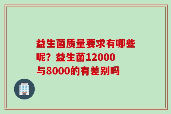 益生菌质量要求有哪些呢?益生菌12000与8000的有差别吗 益生菌质量要求有哪些呢?益生菌12000与8000的有差别吗
