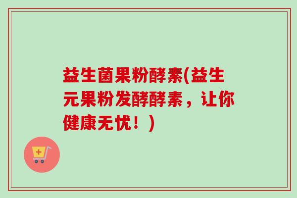 益生菌果粉酵素(益生元果粉发酵酵素,让你健康无忧!) 益生菌果粉酵素(益生元果粉发酵酵素,让你健康无忧!)