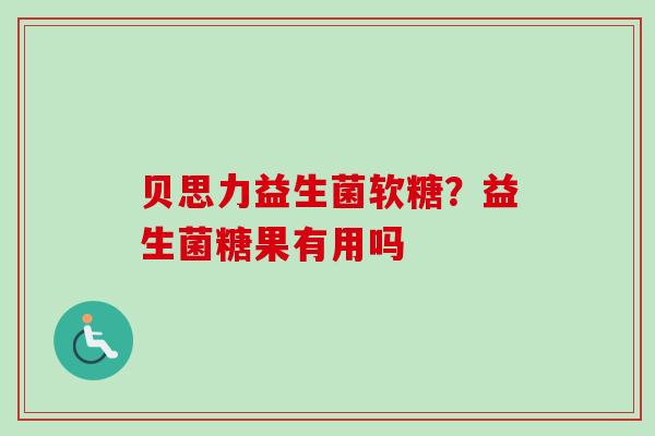 贝思力益生菌软糖?益生菌糖果有用吗 贝思力益生菌软糖?益生菌糖果有用吗