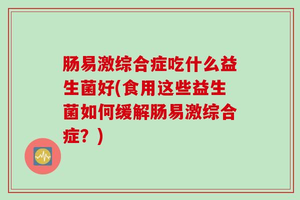 肠易激综合症吃什么益生菌好(食用这些益生菌如何缓解肠易激综合症?) 肠易激综合症吃什么益生菌好(食用这些益生菌如何缓解肠易激综合症?)