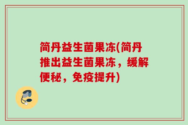 简丹益生菌果冻(简丹推出益生菌果冻，缓解，提升)