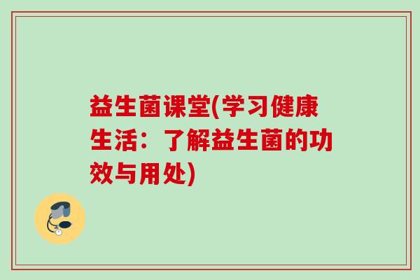 益生菌课堂(学习健康生活：了解益生菌的功效与用处)