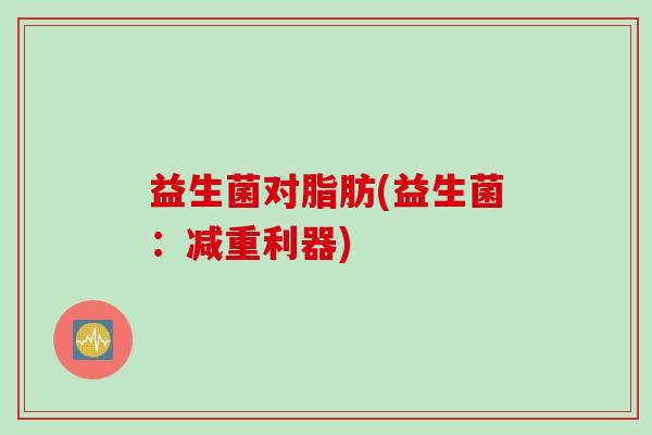 益生菌对脂肪(益生菌：减重利器)