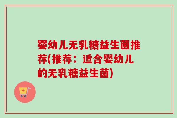 婴幼儿无乳糖益生菌推荐(推荐：适合婴幼儿的无乳糖益生菌)