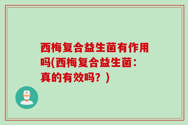 西梅复合益生菌有作用吗(西梅复合益生菌:真的有效吗?) 西梅复合益生菌有作用吗(西梅复合益生菌:真的有效吗?)