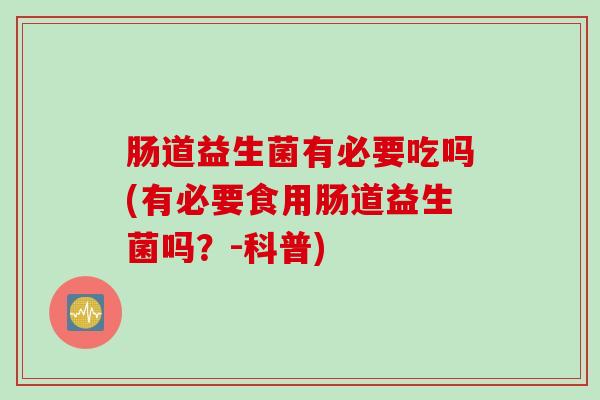 肠道益生菌有必要吃吗(有必要食用肠道益生菌吗？-科普)