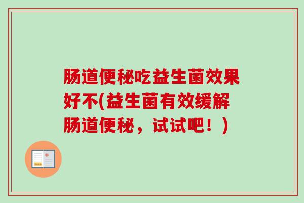 肠道便秘吃益生菌效果好不(益生菌有效缓解肠道便秘，试试吧！)