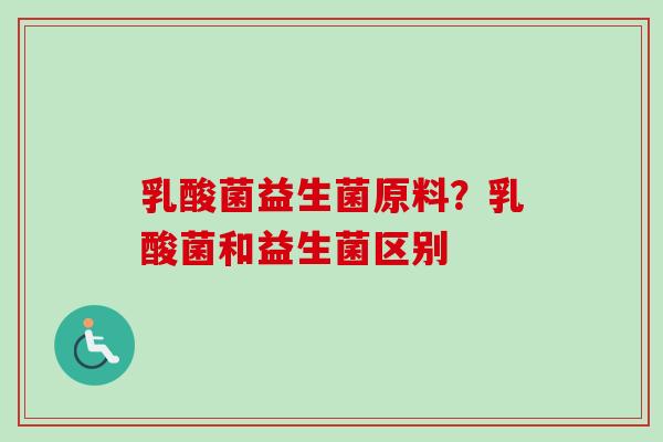 乳酸菌益生菌原料？乳酸菌和益生菌区别