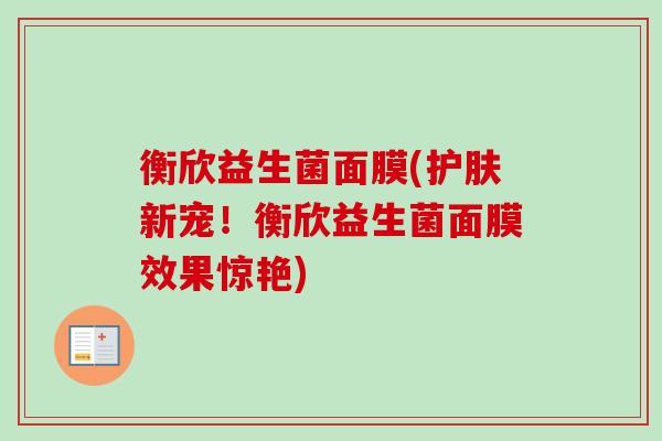 衡欣益生菌面膜(护肤新宠!衡欣益生菌面膜效果惊艳) 衡欣益生菌面膜(护肤新宠!衡欣益生菌面膜效果惊艳)