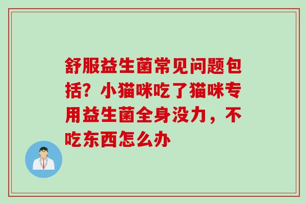 舒服益生菌常见问题包括？小猫咪吃了猫咪专用益生菌全身没力，不吃东西怎么办