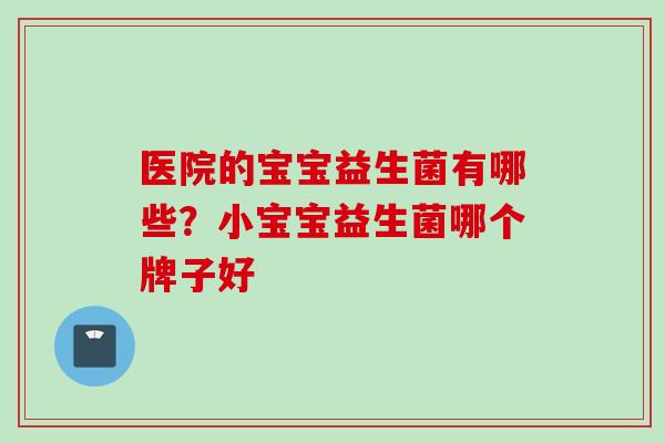 医院的宝宝益生菌有哪些？小宝宝益生菌哪个牌子好