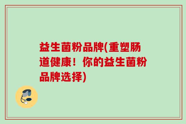 益生菌粉品牌(重塑肠道健康!你的益生菌粉品牌选择) 益生菌粉品牌(重塑肠道健康!你的益生菌粉品牌选择)