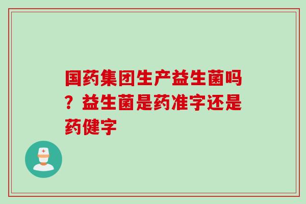 国药集团生产益生菌吗？益生菌是药准字还是药健字
