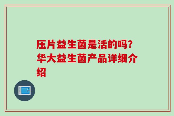 压片益生菌是活的吗?华大益生菌产品详细介绍 压片益生菌是活的吗?华大益生菌产品详细介绍