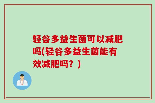 轻谷多益生菌可以吗(轻谷多益生菌能有效吗?) 轻谷多益生菌可以吗(轻谷多益生菌能有效吗?)