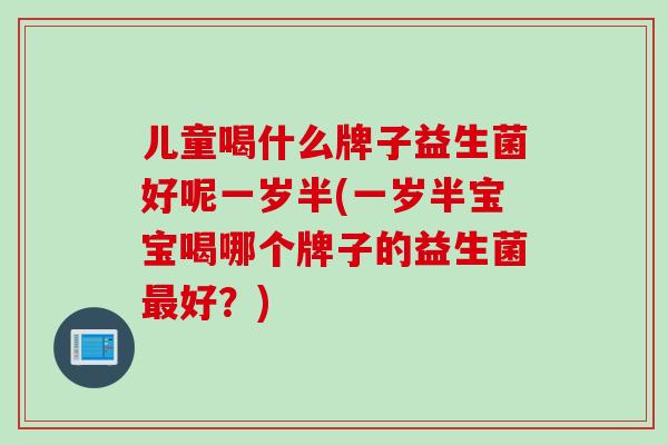 儿童喝什么牌子益生菌好呢一岁半(一岁半宝宝喝哪个牌子的益生菌好?) 儿童喝什么牌子益生菌好呢一岁半(一岁半宝宝喝哪个牌子的益生菌好?)