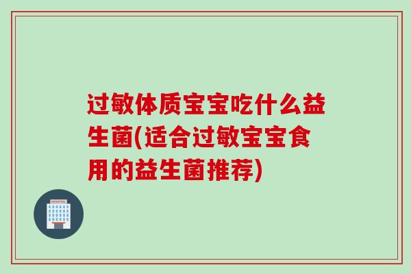 体质宝宝吃什么益生菌(适合宝宝食用的益生菌推荐)