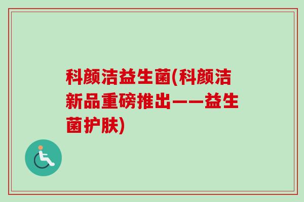 科颜洁益生菌(科颜洁新品重磅推出——益生菌护肤)