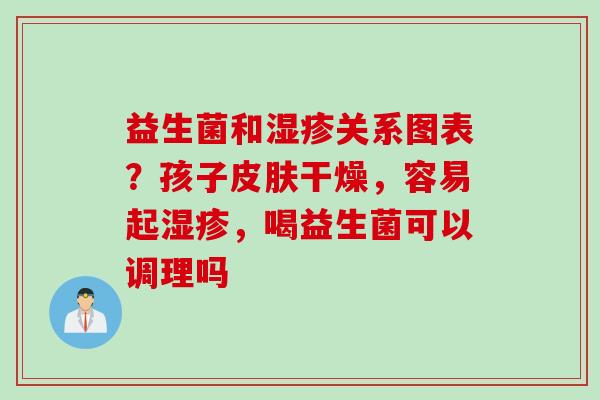 益生菌和关系图表?孩子干燥,容易起,喝益生菌可以调理吗 益生菌和关系图表?孩子干燥,容易起,喝益生菌可以调理吗