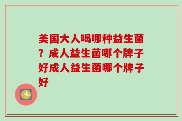 美国大人喝哪种益生菌？成人益生菌哪个牌子好成人益生菌哪个牌子好