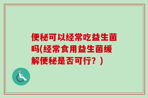 可以经常吃益生菌吗(经常食用益生菌缓解是否可行？)