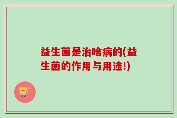 益生菌是啥的(益生菌的作用与用途!)