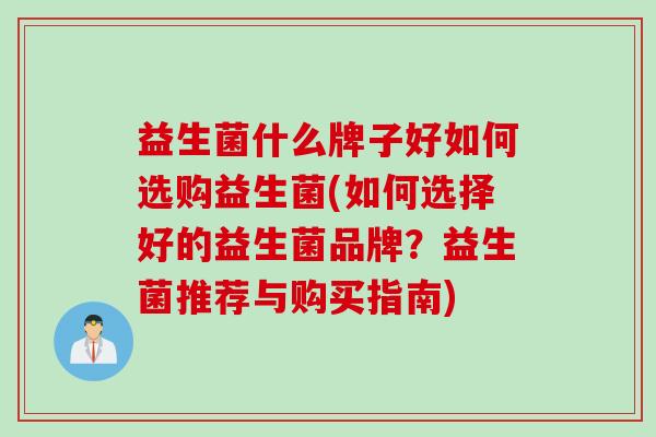 益生菌什么牌子好如何选购益生菌(如何选择好的益生菌品牌？益生菌推荐与购买指南)