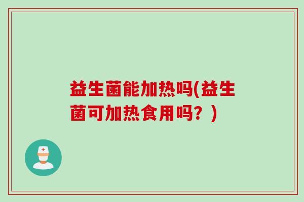益生菌能加热吗(益生菌可加热食用吗？)