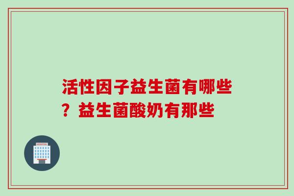 活性因子益生菌有哪些?益生菌酸奶有那些 活性因子益生菌有哪些?益生菌酸奶有那些