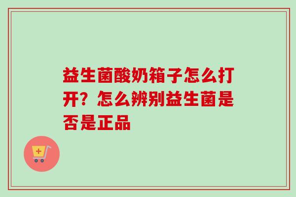 益生菌酸奶箱子怎么打开?怎么辨别益生菌是否是正品 益生菌酸奶箱子怎么打开?怎么辨别益生菌是否是正品