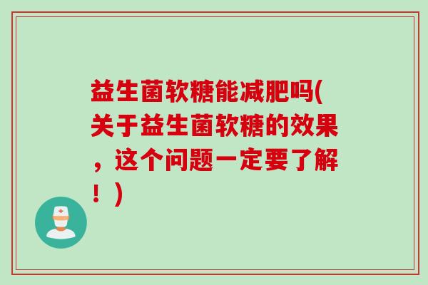 益生菌软糖能吗(关于益生菌软糖的效果，这个问题一定要了解！)