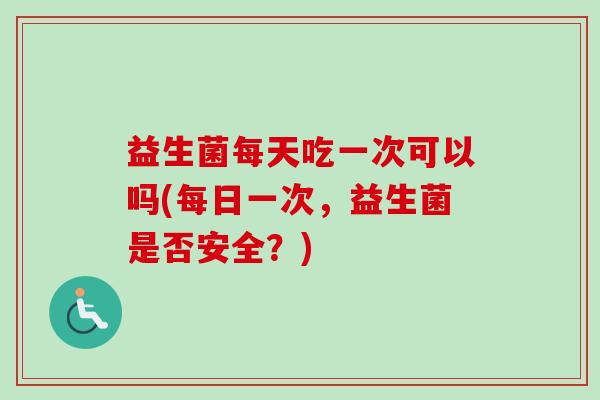 益生菌每天吃一次可以吗(每日一次，益生菌是否安全？)