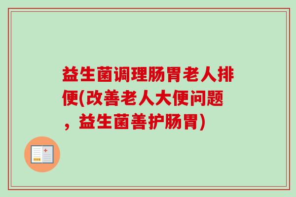 益生菌调理肠胃老人排便(改善老人大便问题,益生菌善护肠胃) 益生菌调理肠胃老人排便(改善老人大便问题,益生菌善护肠胃)