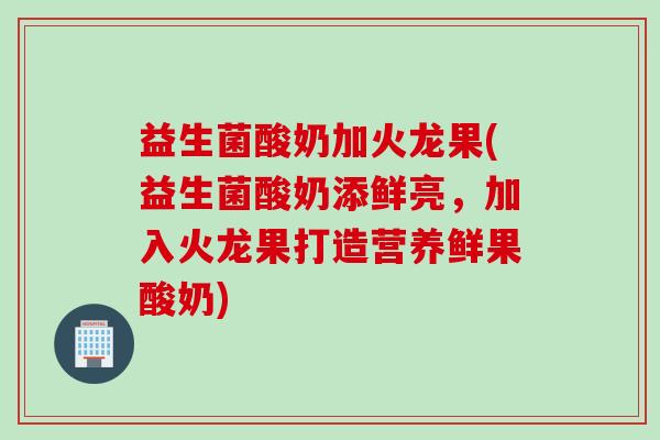 益生菌酸奶加火龙果(益生菌酸奶添鲜亮,加入火龙果打造营养鲜果酸奶) 益生菌酸奶加火龙果(益生菌酸奶添鲜亮,加入火龙果打造营养鲜果酸奶)