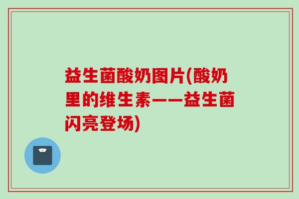 益生菌酸奶图片(酸奶里的维生素——益生菌闪亮登场)