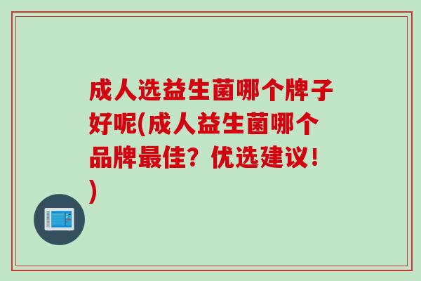 成人选益生菌哪个牌子好呢(成人益生菌哪个品牌佳?优选建议!) 成人选益生菌哪个牌子好呢(成人益生菌哪个品牌佳?优选建议!)