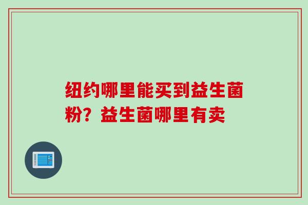 纽约哪里能买到益生菌粉?益生菌哪里有卖 纽约哪里能买到益生菌粉?益生菌哪里有卖